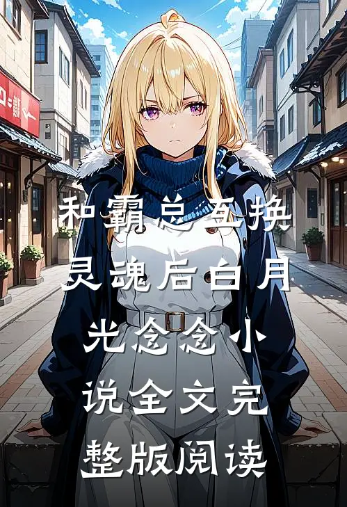 《和霸总互换灵魂后》白月光念念小说全文完整版阅读