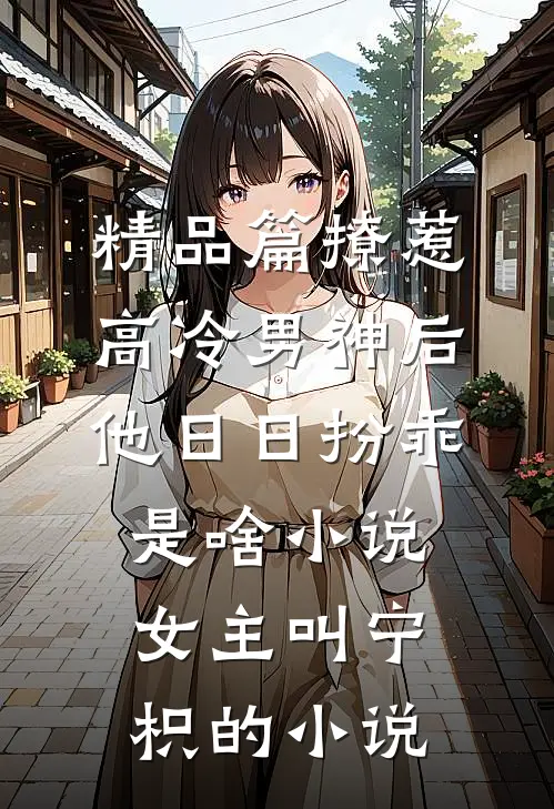 精品篇撩惹高冷男神后,他日日扮乖是啥小说,女主叫宁枳的小说