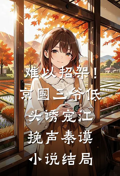 难以招架！京圈三爷低头诱宠江挽声秦谟小说结局