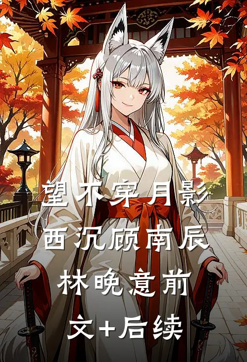 望不穿月影西沉顾南辰林晚意前文+后续