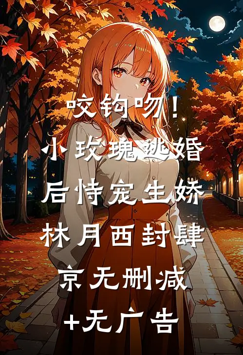 咬钩吻！小玫瑰逃婚后恃宠生娇林月西封肆京无删减+无广告