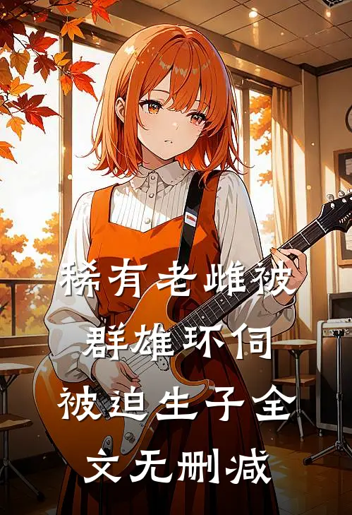 稀有老雌被群雄环伺，被迫生子全文无删减