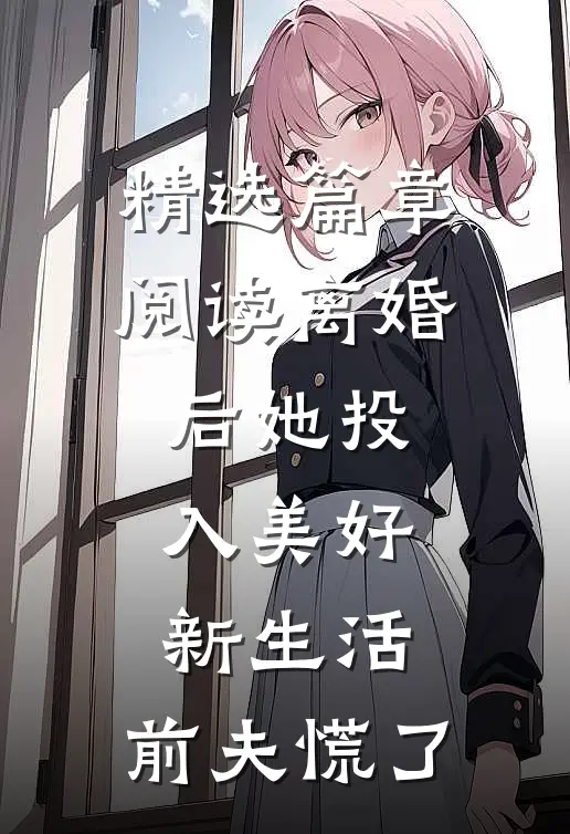 精选篇章阅读离婚后她投入美好新生活，前夫慌了