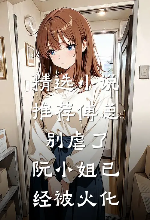 精选小说推荐傅总别虐了，阮小姐已经被火化