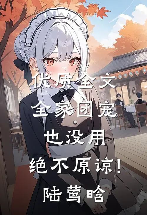 优质全文全家团宠也没用,绝不原谅!陆莺晗