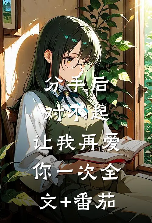 分手后：对不起，让我再爱你一次全文+番茄