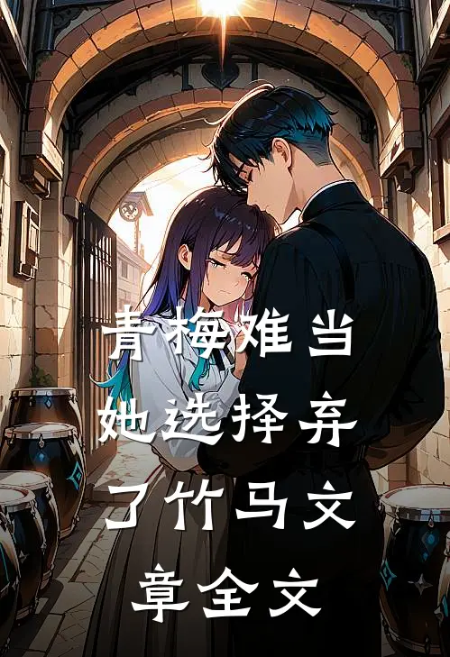 青梅难当，她选择弃了竹马文章全文