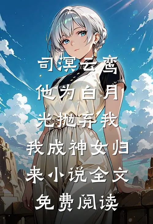 司溟云鸾他为白月光抛弃我，我成神女归来小说全文免费阅读