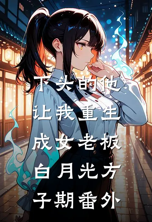下头的他，让我重生成女老板白月光方子期 番外