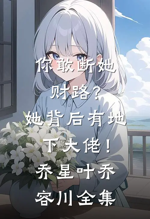 你敢断她财路？她背后有地下大佬！乔星叶乔容川全集