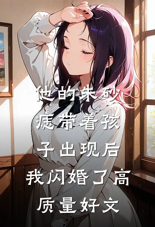 他的朱砂痣带着孩子出现后，我闪婚了高质量好文