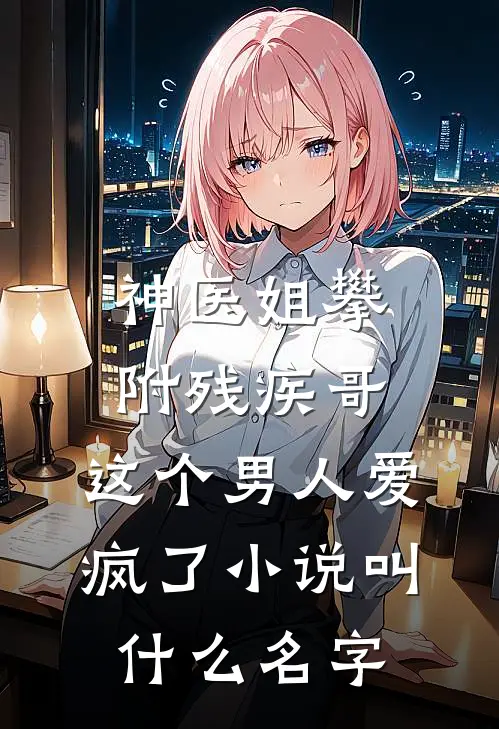 神医姐攀附残疾哥，这个男人爱疯了小说叫什么名字