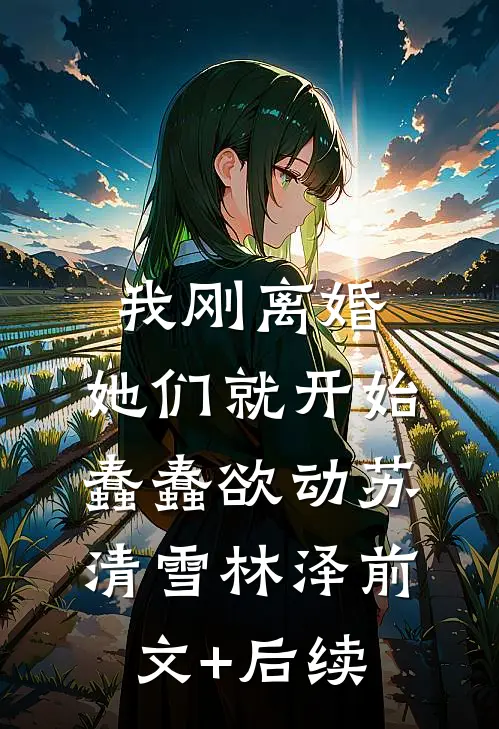 我刚离婚，她们就开始蠢蠢欲动苏清雪林泽前文+后续