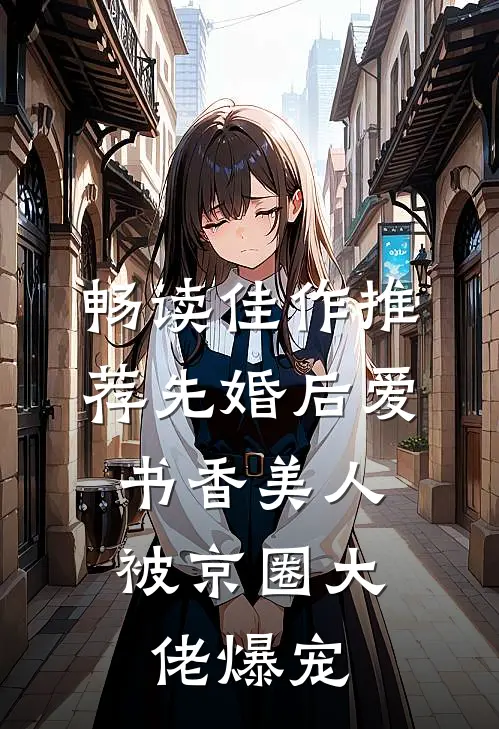 畅读佳作推荐先婚后爱：书香美人被京圈大佬爆宠