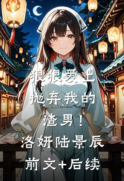狠狠爱上抛弃我的渣男！洛妍陆景辰前文+后续