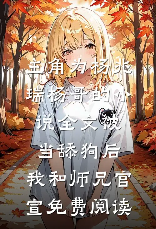 主角为杨兆瑞杨哥的小说全文被当舔狗后，我和师兄官宣免费阅读