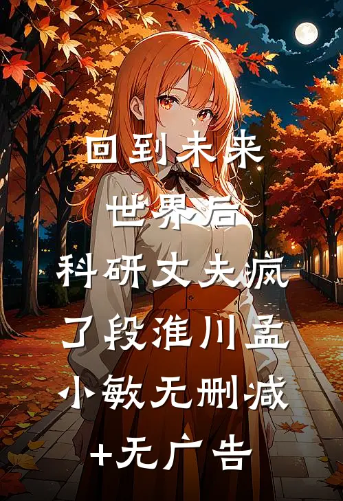 回到未来世界后，科研丈夫疯了段淮川孟小敏无删减+无广告
