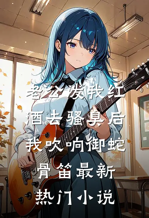 老公泼我红酒去骚臭后，我吹响御蛇骨笛最新热门小说