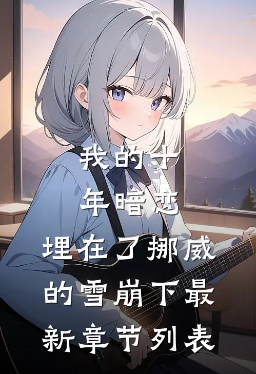 我的十年暗恋，埋在了挪威的雪崩下最新章节列表