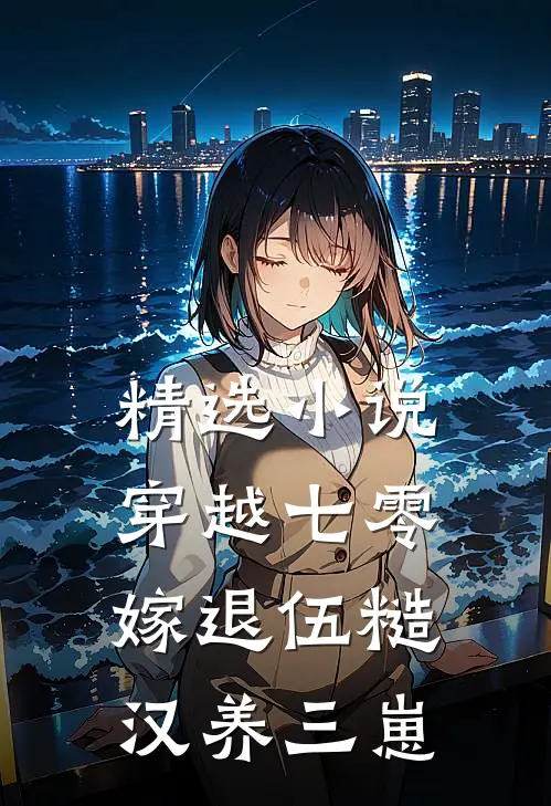 精选小说穿越七零，嫁退伍糙汉养三崽