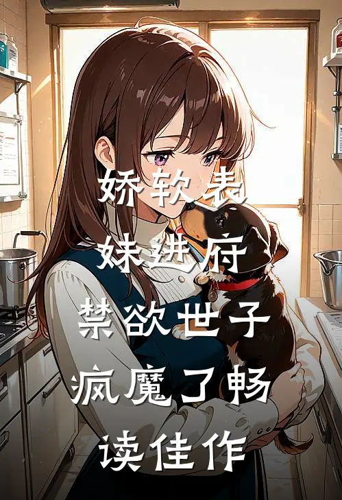 娇软表妹进府：禁欲世子疯魔了畅读佳作