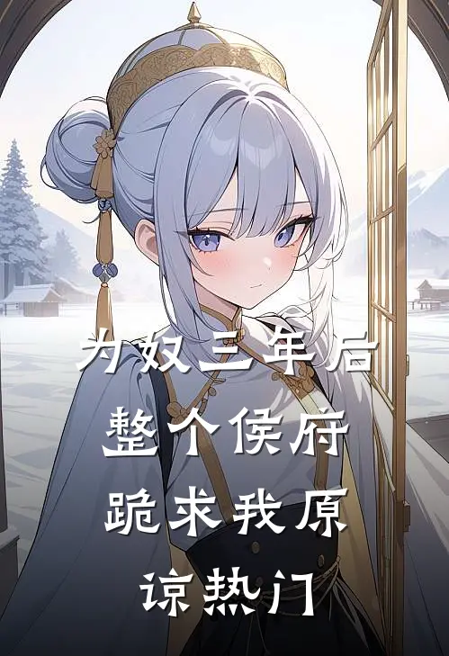 为奴三年后，整个侯府跪求我原谅热门
