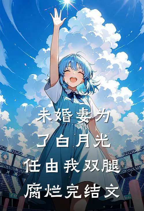 未婚妻为了白月光，任由我双腿腐烂完结文