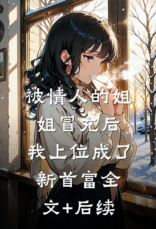 被情人的姐姐冒充后，我上位成了新首富全文+后续