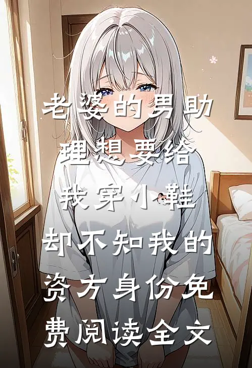 老婆的男助理想要给我穿小鞋，却不知我的资方身份免费阅读全文