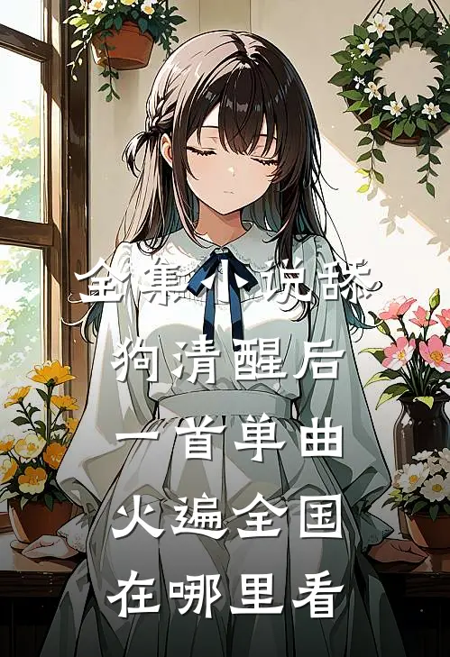 全集小说舔狗清醒后,一首单曲火遍全国在哪里看