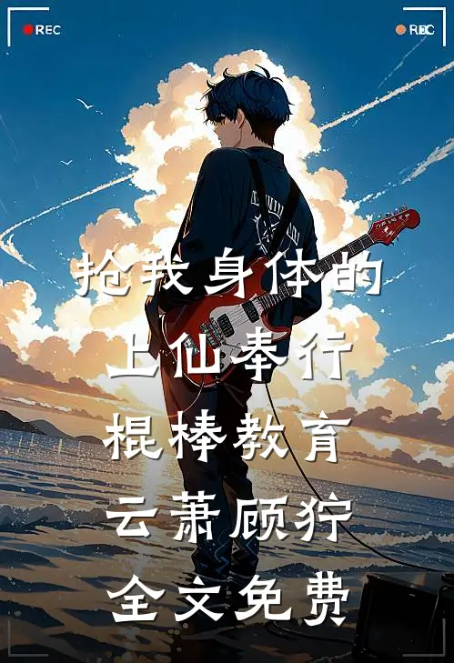 抢我身体的上仙奉行棍棒教育云萧顾狞全文免费