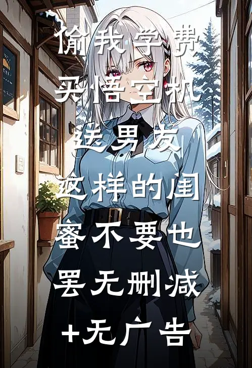 偷我学费买悟空机送男友，这样的闺蜜不要也罢无删减+无广告