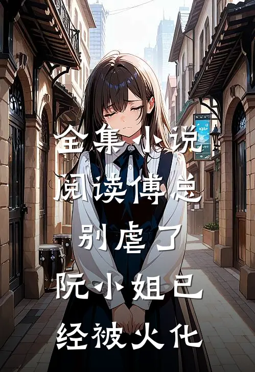 全集小说阅读傅总别虐了，阮小姐已经被火化