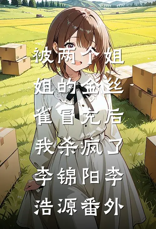 被两个姐姐的金丝雀冒充后，我杀疯了李锦阳李浩源 番外