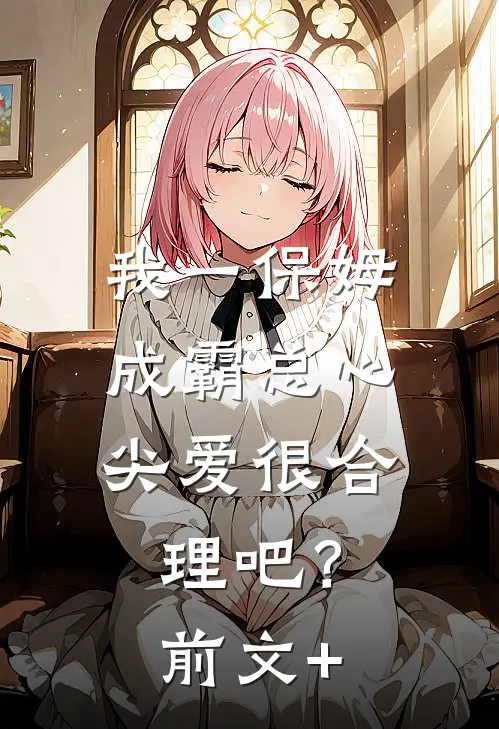 我一保姆，成霸总心尖爱很合理吧？前文+