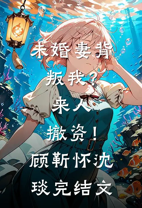 未婚妻背叛我？来人，撤资！顾靳怀沈琰完结文