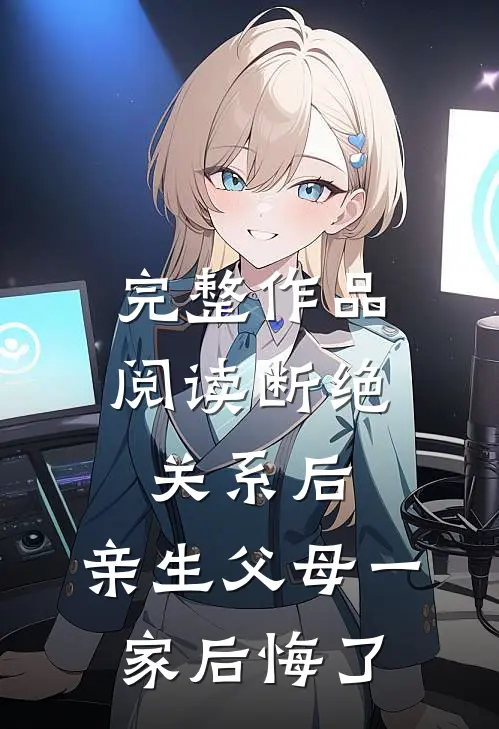 完整作品阅读断绝关系后，亲生父母一家后悔了