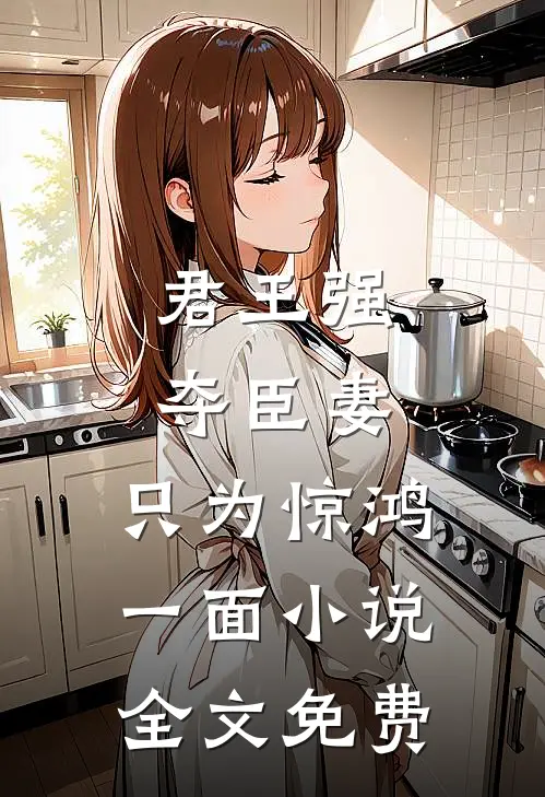 君王强夺臣妻,只为惊鸿一面全文免费阅读