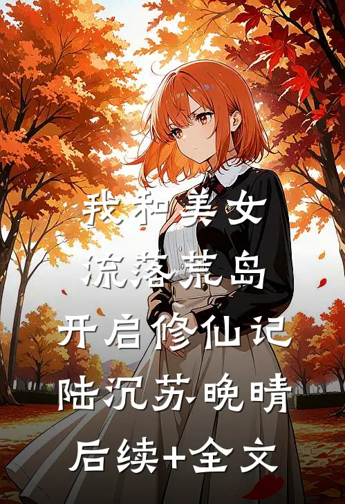 我和美女流落荒岛：开启修仙记陆沉苏晚晴后续+全文