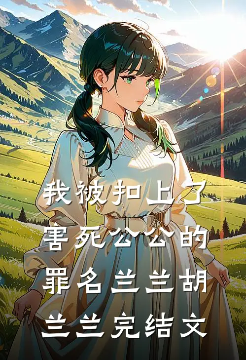 我被扣上了害死公公的罪名兰兰胡兰兰完结文
