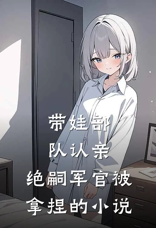 带娃部队认亲，绝嗣军官被拿捏的小说