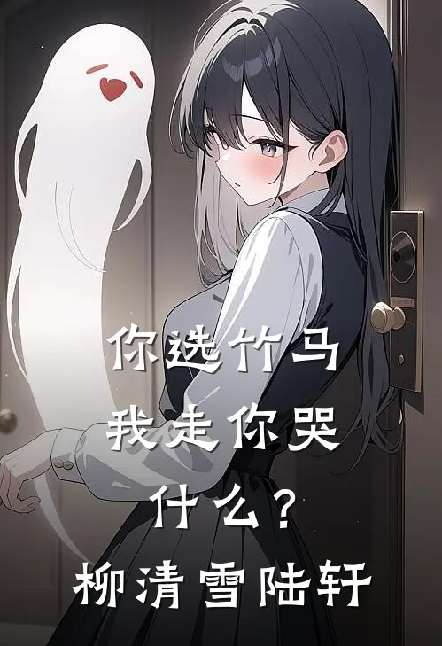 你选竹马，我走你哭什么？柳清雪陆轩