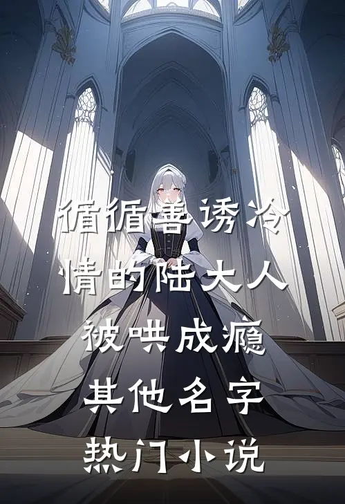 循循善诱冷情的陆大人被哄成瘾其他名字热门小说