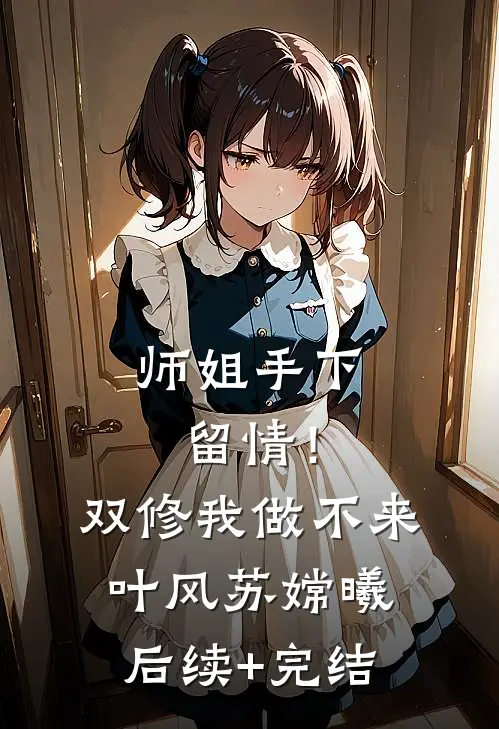师姐手下留情！双修我做不来叶风苏嫦曦后续+完结