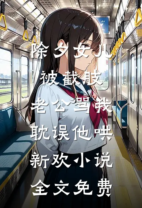 除夕女儿被截肢，老公骂我耽误他哄新欢小说全文免费