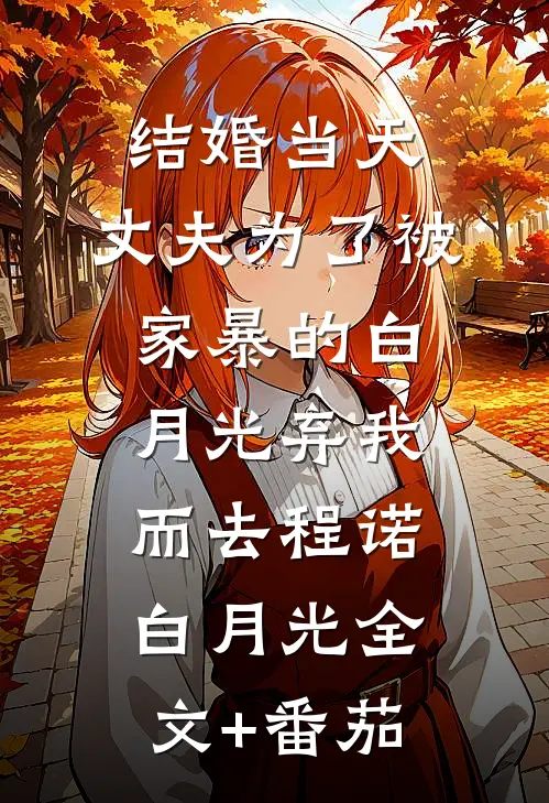 结婚当天，丈夫为了被家暴的白月光弃我而去程诺白月光全文+番茄