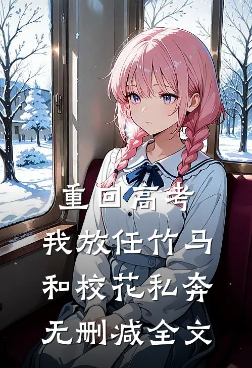重回高考，我放任竹马和校花私奔无删减全文