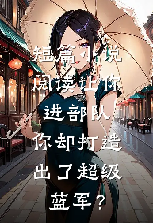 短篇小说阅读让你进部队，你却打造出了超级蓝军？