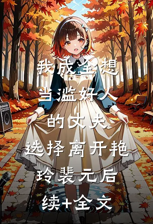 我成全想当滥好人的丈夫，选择离开艳玲裴元后续+全文